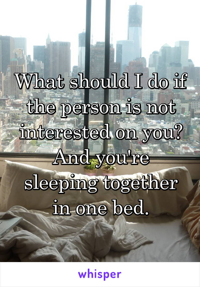 What should I do if the person is not interested on you? And you're sleeping together in one bed.