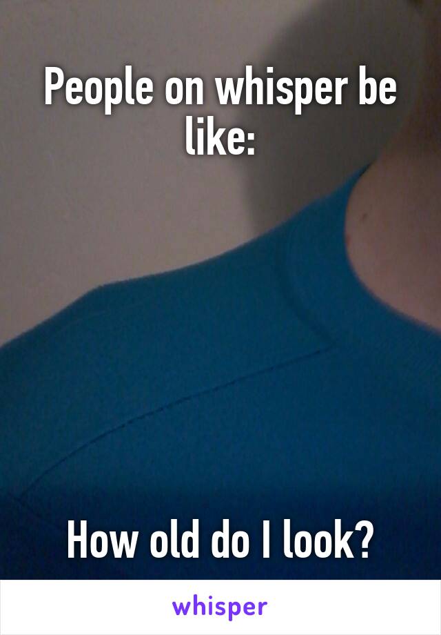 People on whisper be like:







How old do I look?