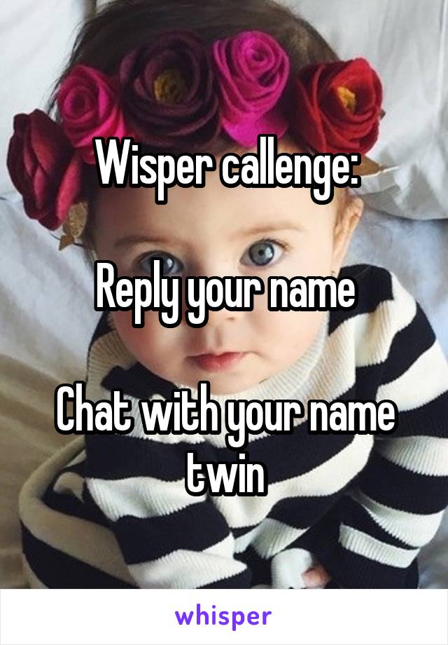 Wisper callenge:

Reply your name

Chat with your name twin