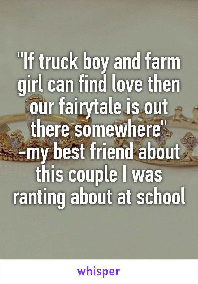 "If truck boy and farm girl can find love then our fairytale is out there somewhere"
-my best friend about this couple I was ranting about at school 