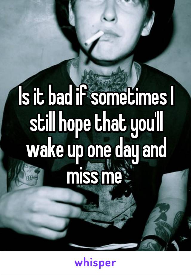 Is it bad if sometimes I still hope that you'll wake up one day and miss me 