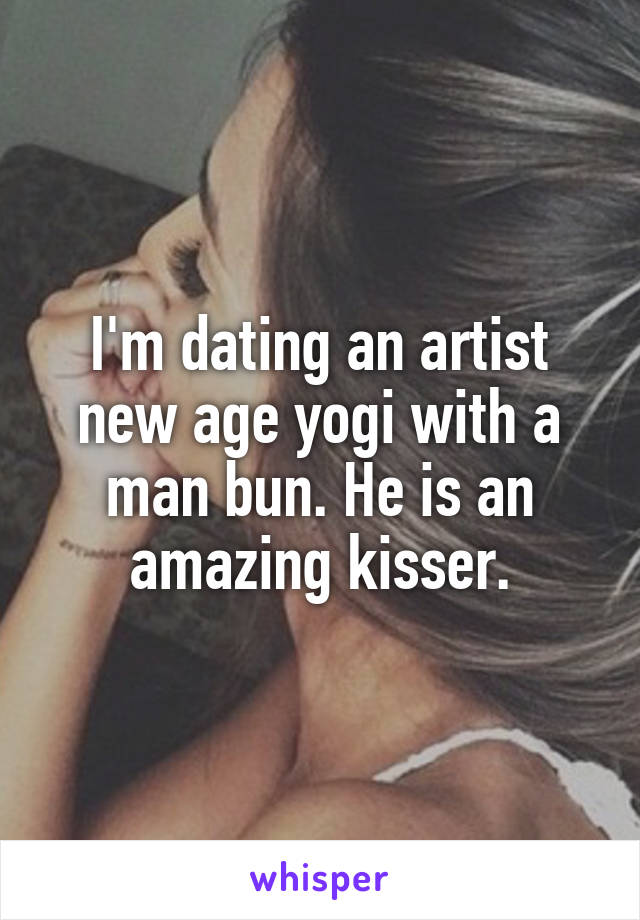 I'm dating an artist new age yogi with a man bun. He is an amazing kisser.