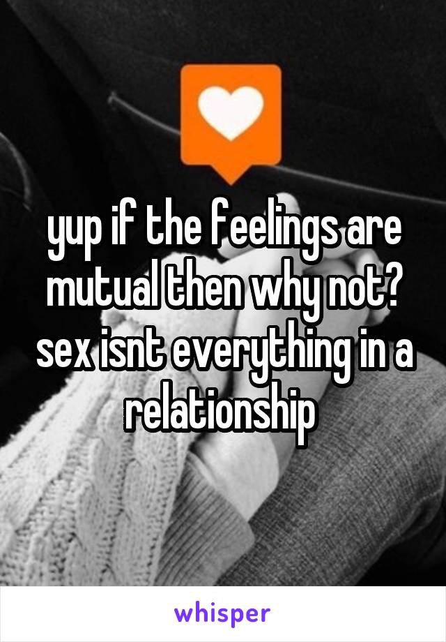 yup if the feelings are mutual then why not? sex isnt everything in a relationship 