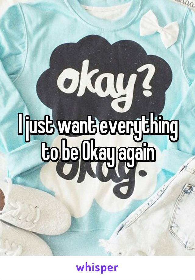 I just want everything to be Okay again