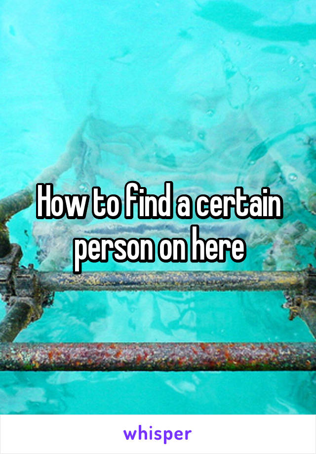 How to find a certain person on here