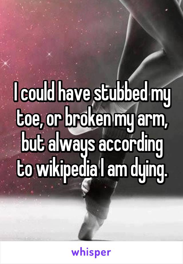I could have stubbed my toe, or broken my arm, but always according to wikipedia I am dying.