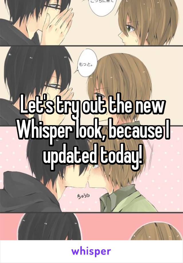 Let's try out the new Whisper look, because I updated today!