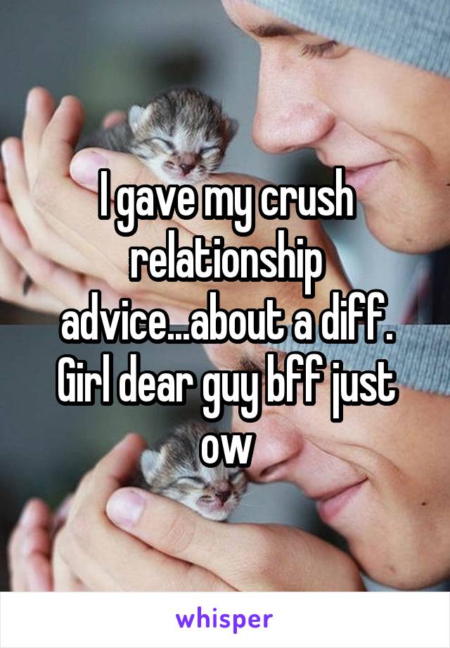 I gave my crush relationship advice...about a diff. Girl dear guy bff just ow