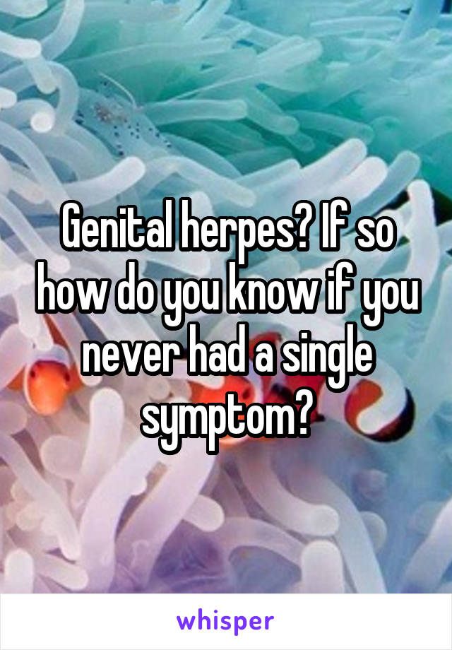 Genital herpes? If so how do you know if you never had a single symptom?