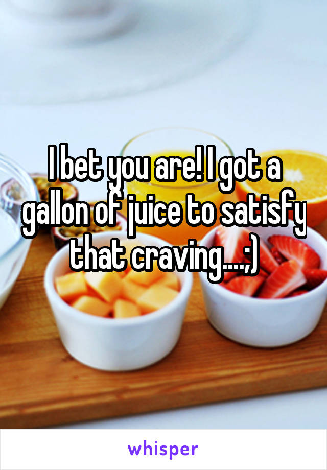 I bet you are! I got a gallon of juice to satisfy that craving....;)
