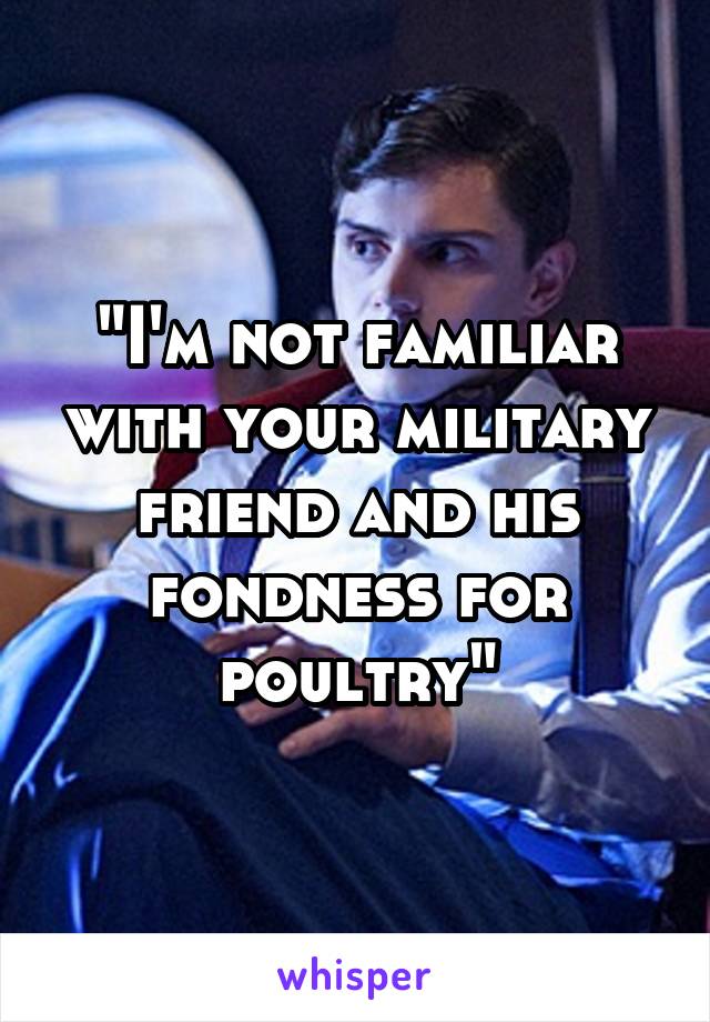 "I'm not familiar with your military friend and his fondness for poultry"