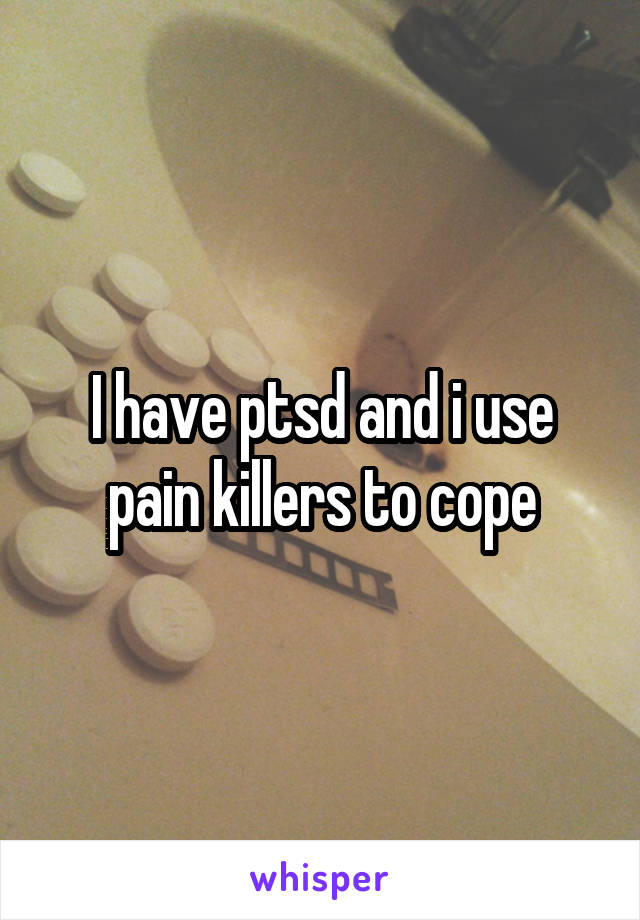 I have ptsd and i use pain killers to cope