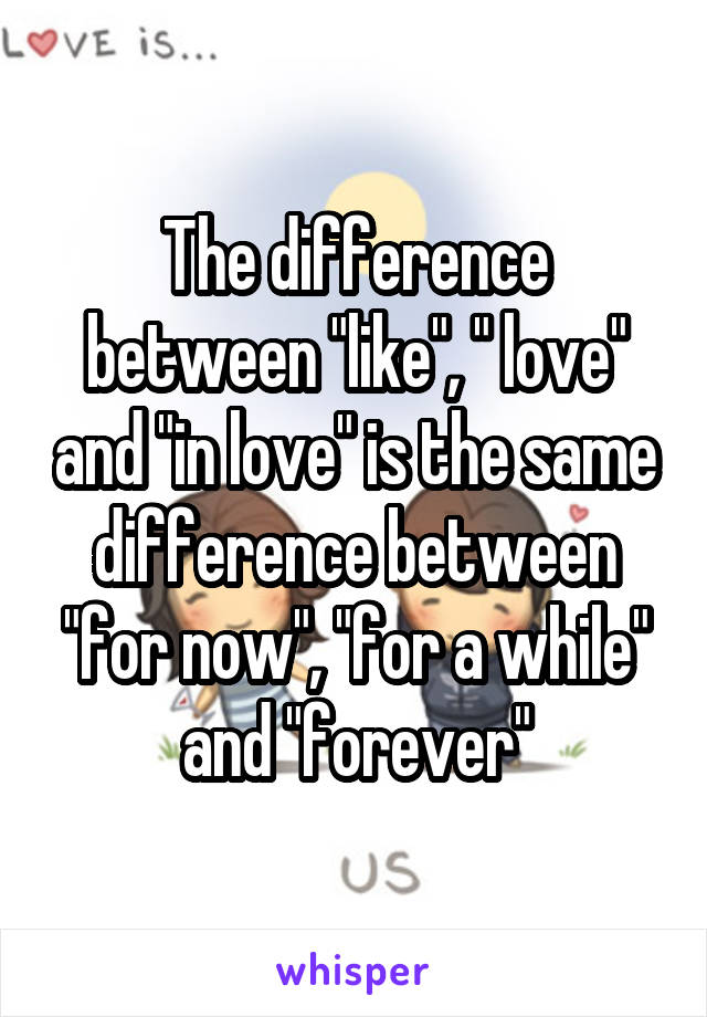 The difference between "like", " love" and "in love" is the same difference between "for now", "for a while" and "forever"