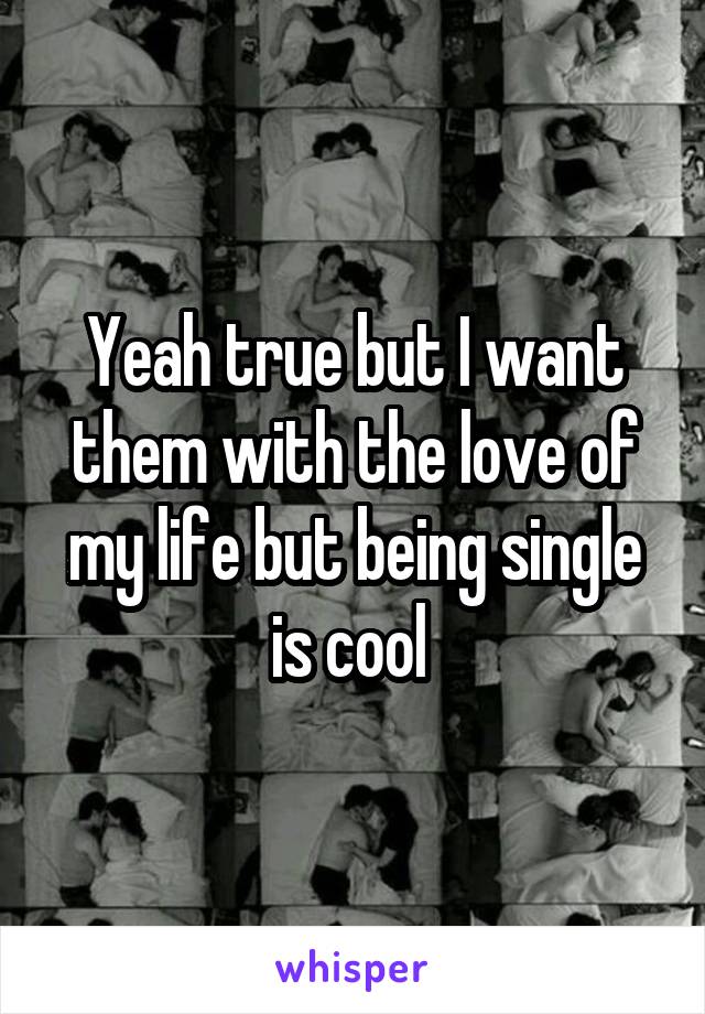 Yeah true but I want them with the love of my life but being single is cool 