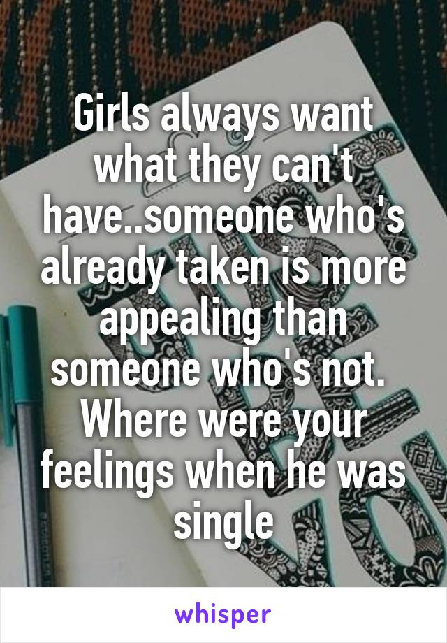 Girls always want what they can't have..someone who's already taken is more appealing than someone who's not.  Where were your feelings when he was single