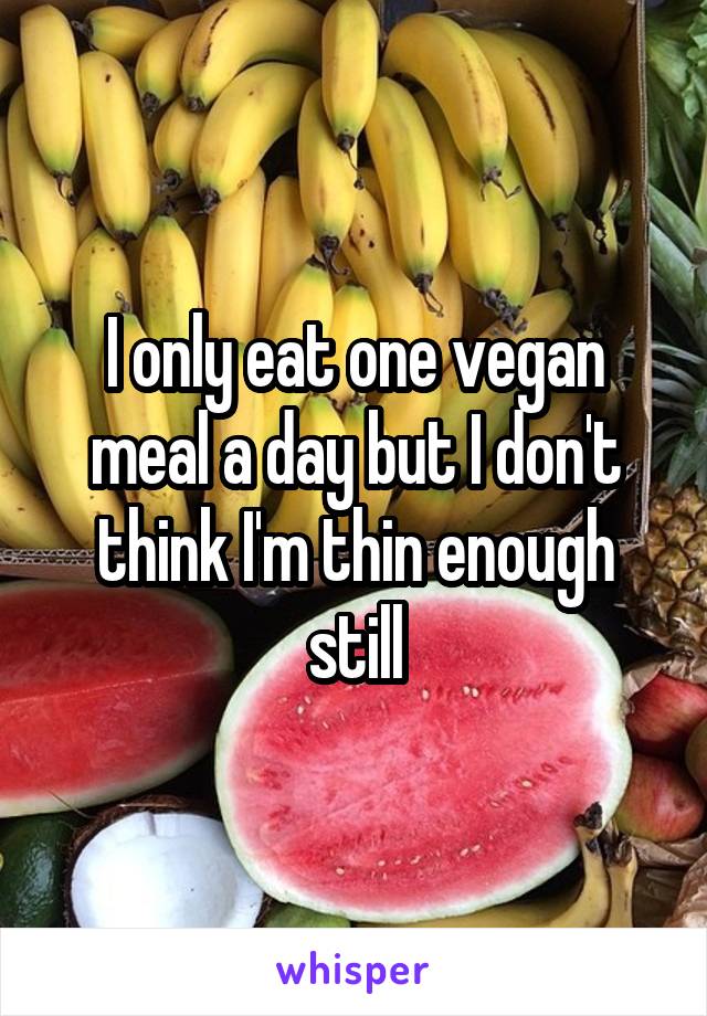 I only eat one vegan meal a day but I don't think I'm thin enough still