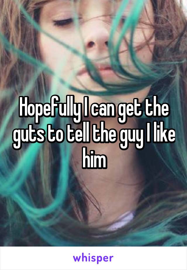 Hopefully I can get the guts to tell the guy I like him