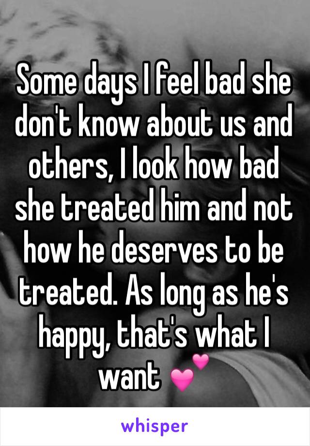 Some days I feel bad she don't know about us and others, I look how bad she treated him and not how he deserves to be treated. As long as he's happy, that's what I want 💕