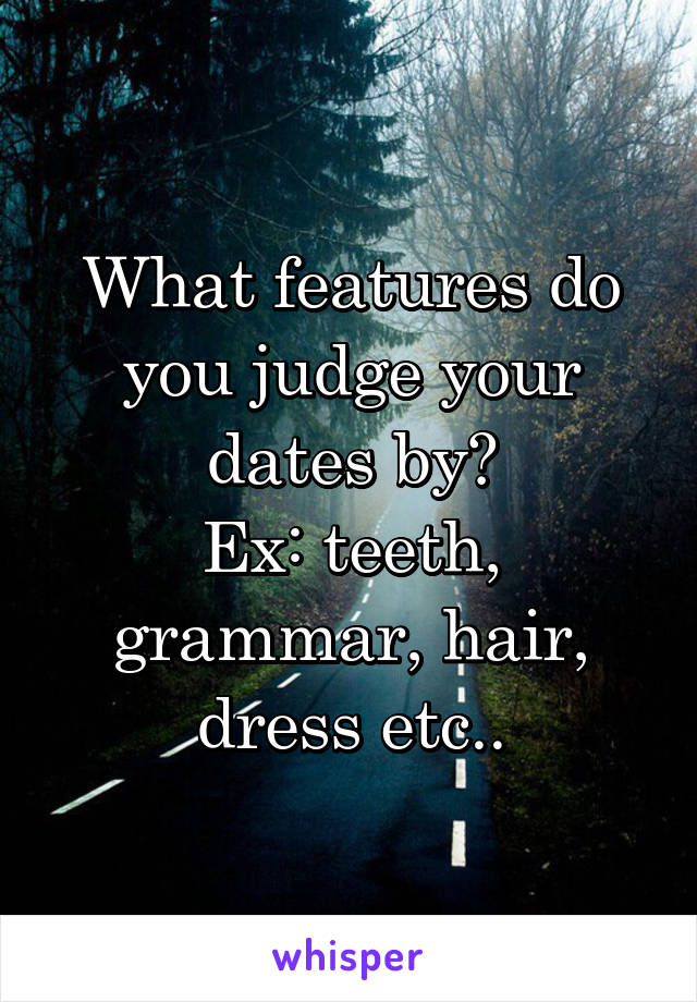 What features do you judge your dates by?
Ex: teeth, grammar, hair, dress etc..
