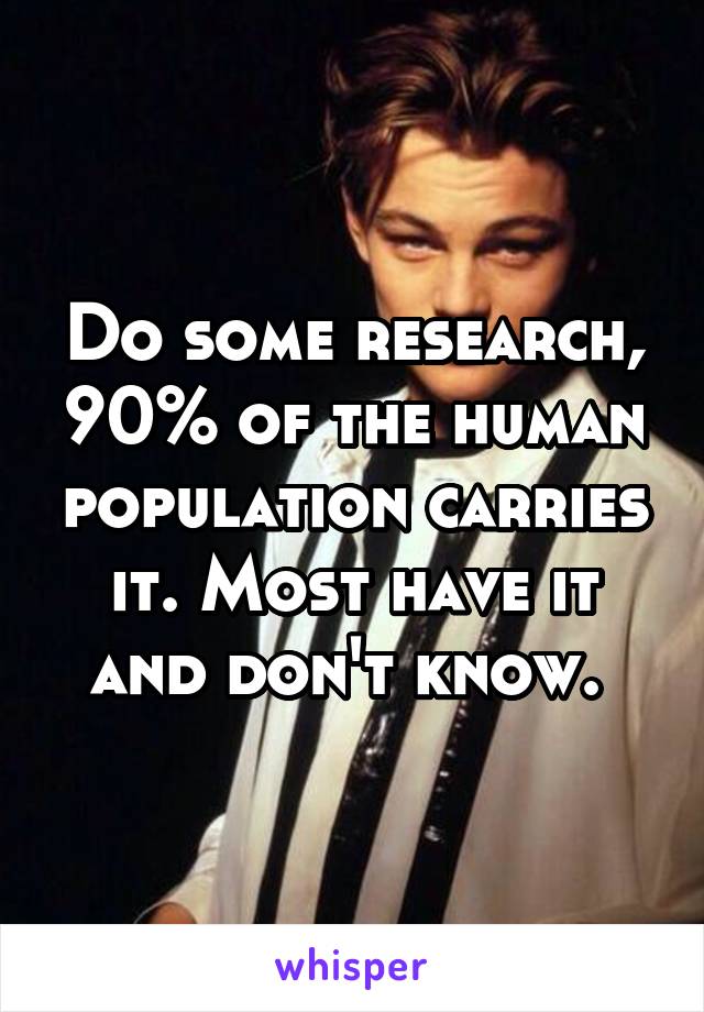 Do some research, 90% of the human population carries it. Most have it and don't know. 