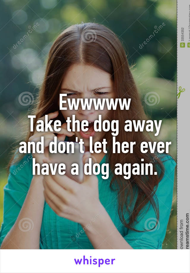 Ewwwww
Take the dog away and don't let her ever have a dog again.