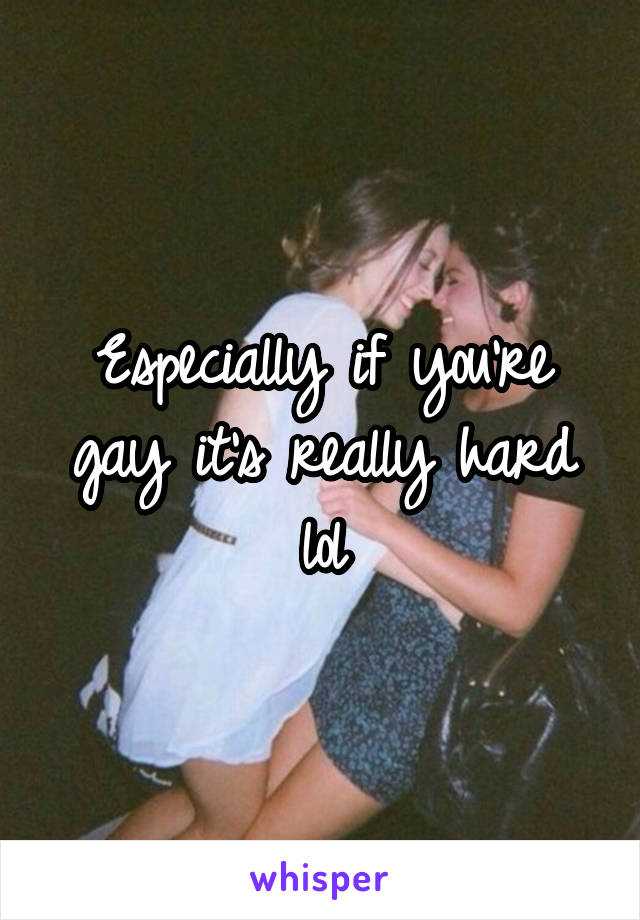 Especially if you're gay it's really hard lol