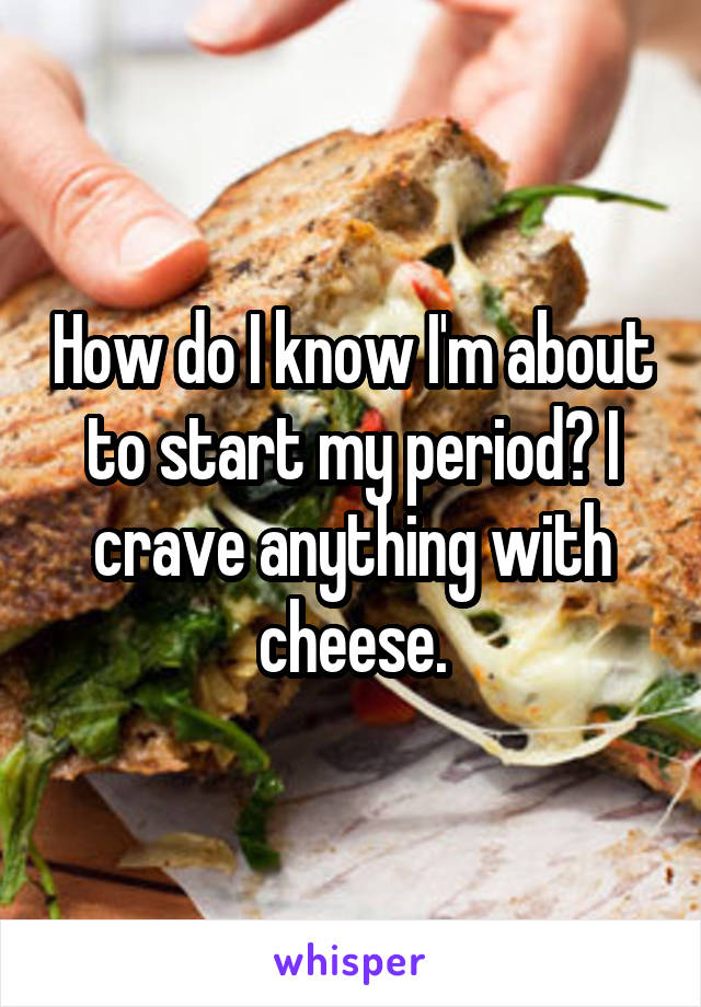 How do I know I'm about to start my period? I crave anything with cheese.