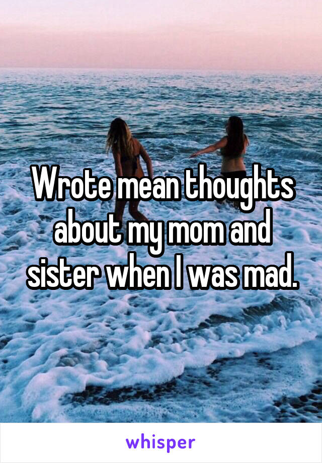 Wrote mean thoughts about my mom and sister when I was mad.