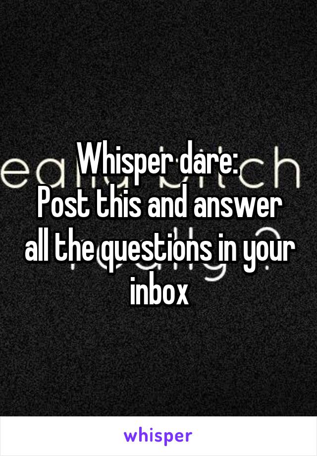 Whisper dare: 
Post this and answer all the questions in your inbox