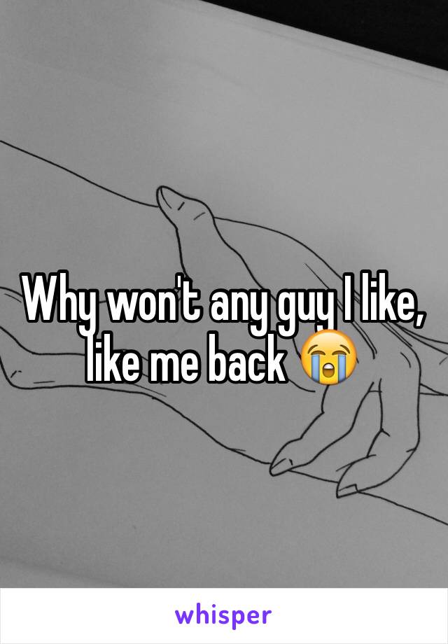 Why won't any guy I like, like me back 😭
