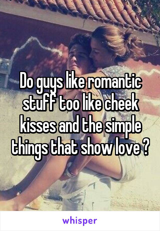 Do guys like romantic stuff too like cheek kisses and the simple things that show love ?