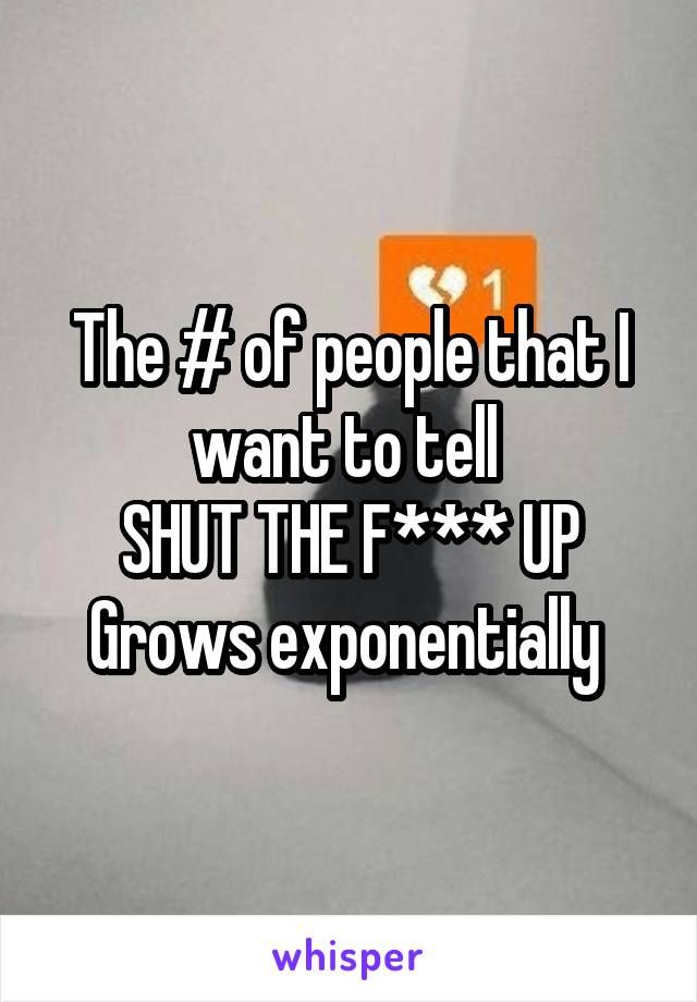 The # of people that I want to tell 
SHUT THE F*** UP
Grows exponentially 