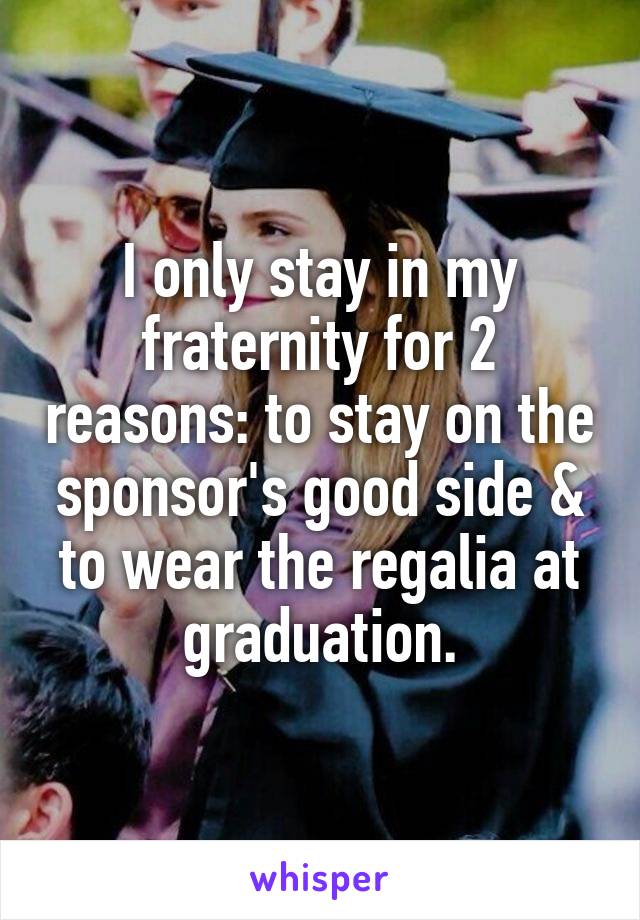 I only stay in my fraternity for 2 reasons: to stay on the sponsor's good side & to wear the regalia at graduation.