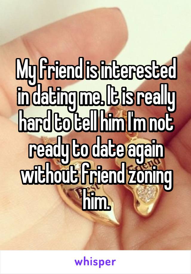 My friend is interested in dating me. It is really hard to tell him I'm not ready to date again without friend zoning him.