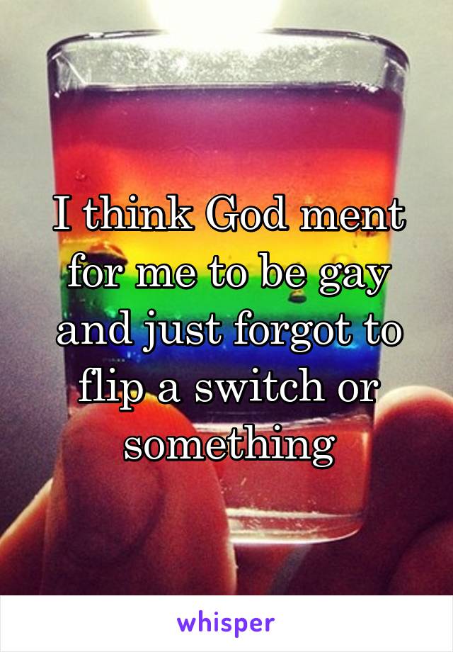 I think God ment for me to be gay and just forgot to flip a switch or something