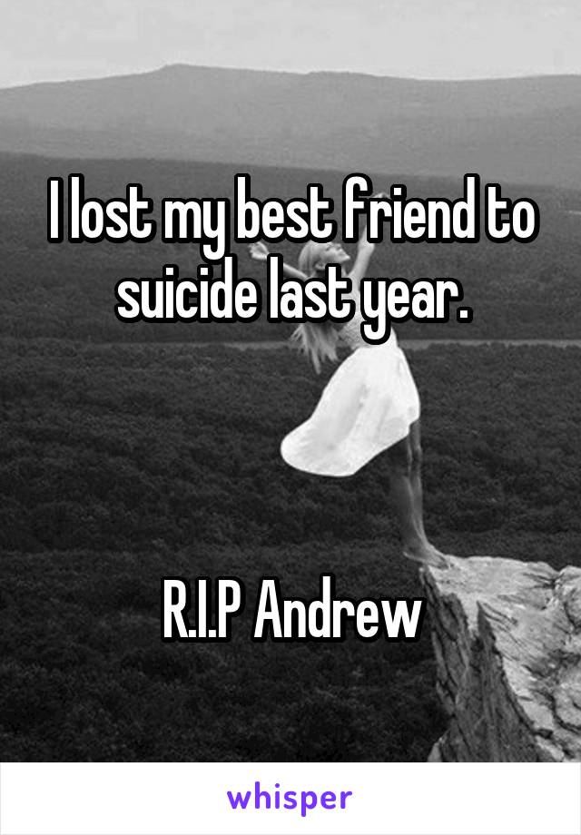 I lost my best friend to suicide last year.



R.I.P Andrew