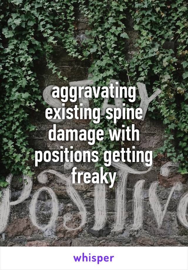 aggravating
existing spine
damage with
positions getting
freaky