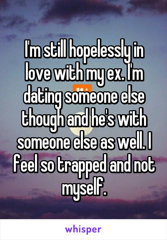 I'm still hopelessly in love with my ex. I'm dating someone else though and he's with someone else as well. I feel so trapped and not myself.