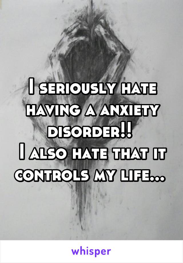 I seriously hate having a anxiety disorder!! 
I also hate that it controls my life... 