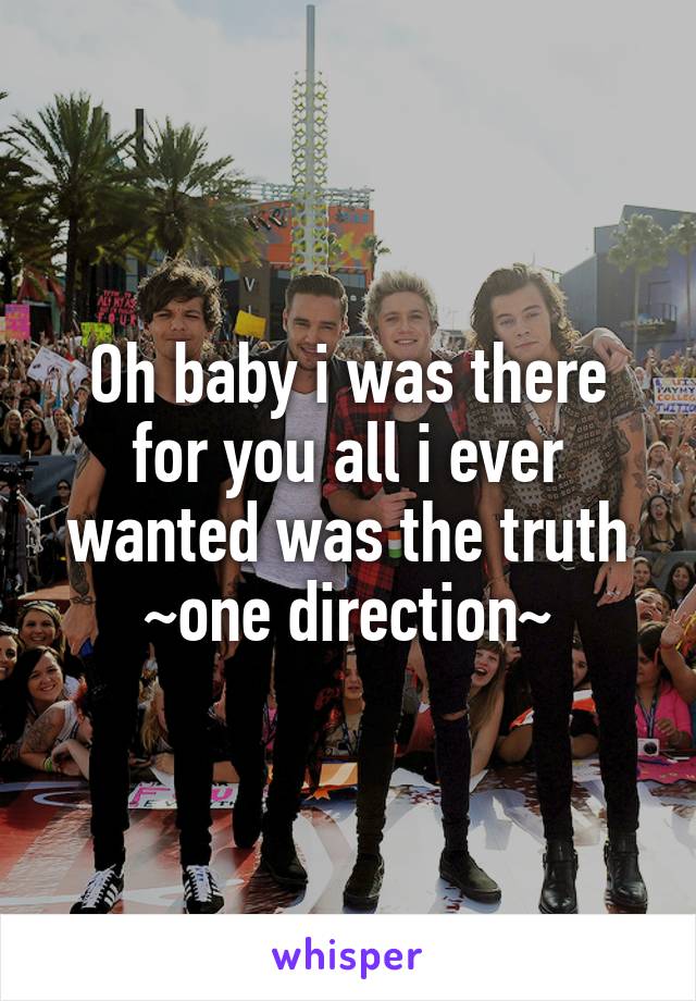 Oh baby i was there for you all i ever wanted was the truth
~one direction~