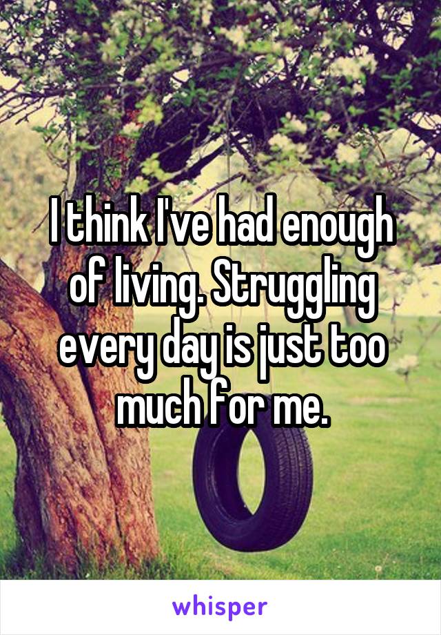 I think I've had enough of living. Struggling every day is just too much for me.