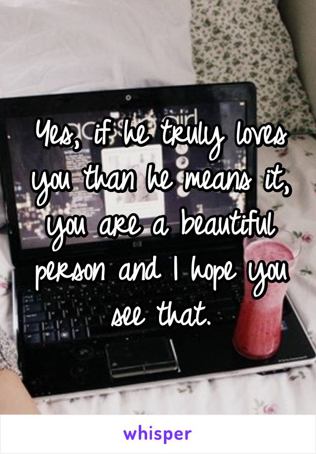 Yes, if he truly loves you than he means it, you are a beautiful person and I hope you see that.