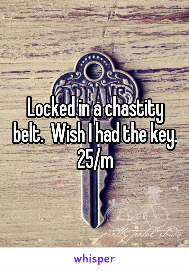 Locked in a chastity belt.  Wish I had the key.
25/m