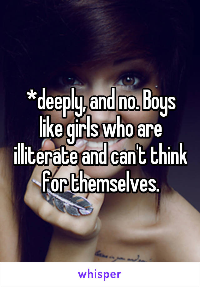 *deeply, and no. Boys like girls who are illiterate and can't think for themselves.