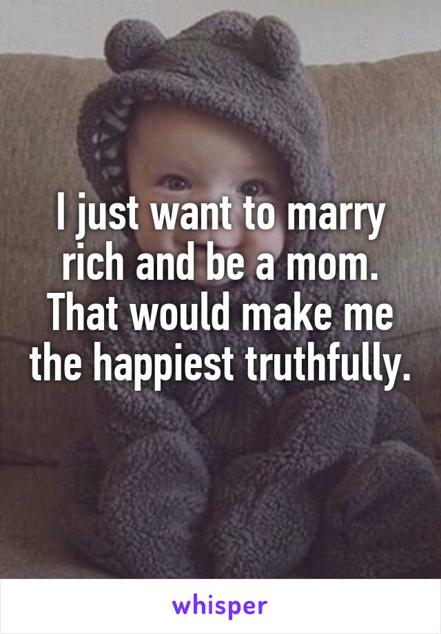 I just want to marry rich and be a mom. That would make me the happiest truthfully. 