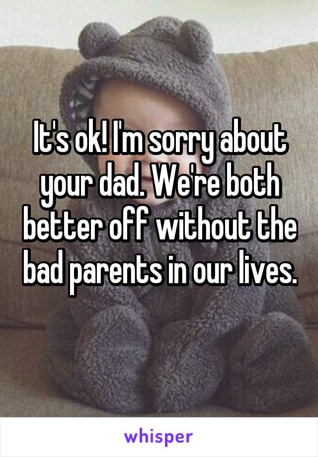 It's ok! I'm sorry about your dad. We're both better off without the bad parents in our lives. 