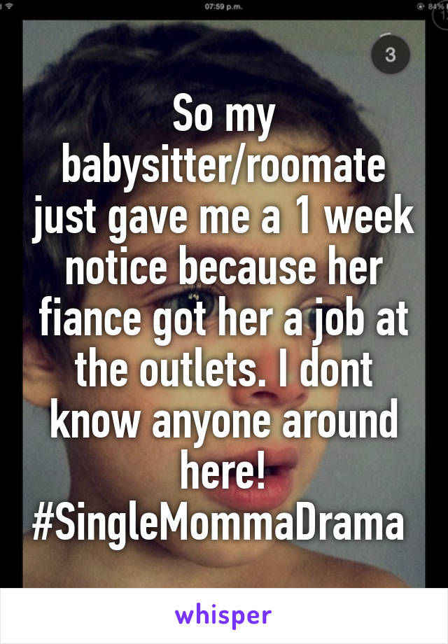So my babysitter/roomate just gave me a 1 week notice because her fiance got her a job at the outlets. I dont know anyone around here! #SingleMommaDrama 