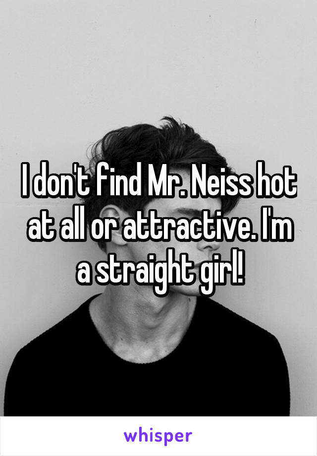 I don't find Mr. Neiss hot at all or attractive. I'm a straight girl!