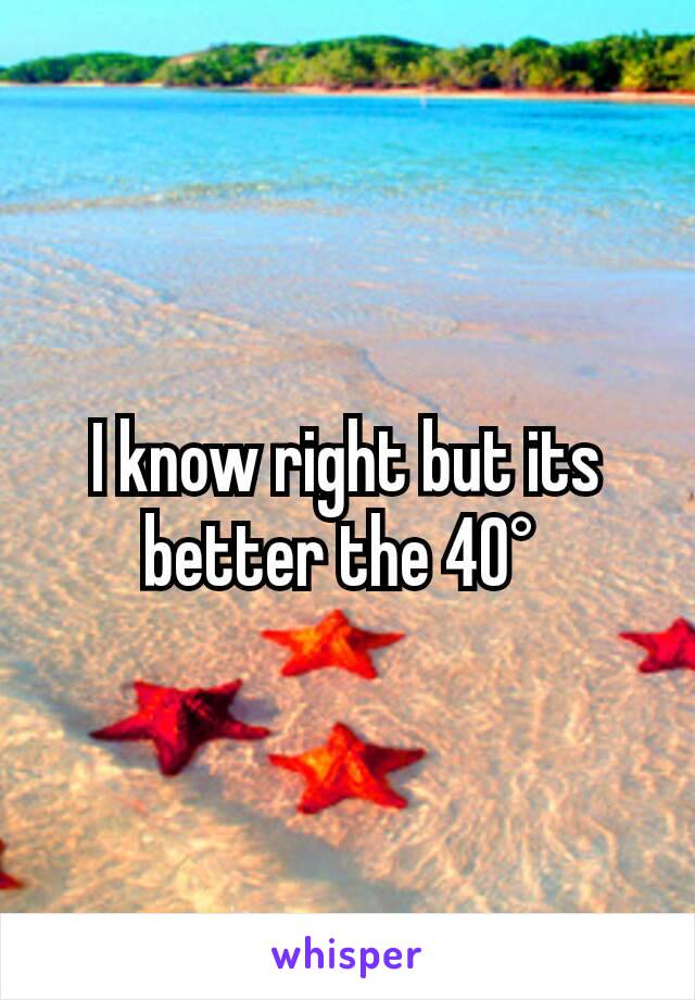 I know right but its better the 40° 