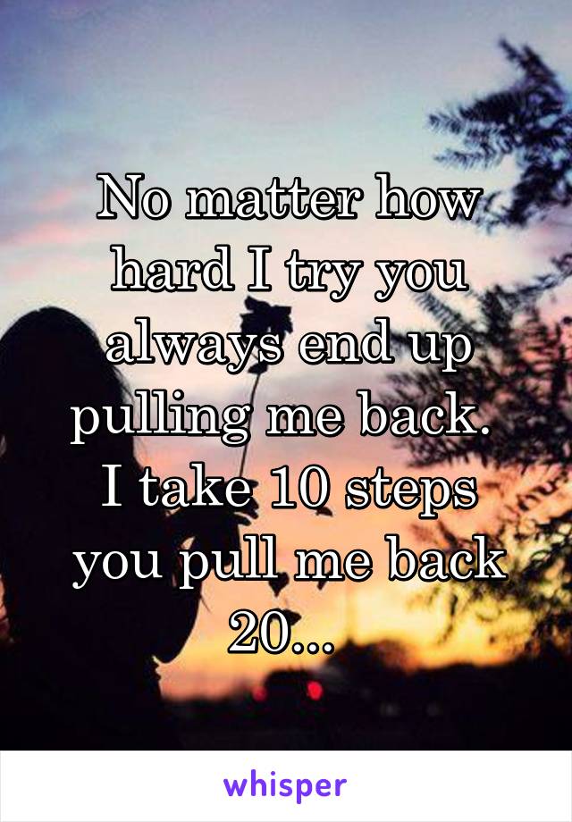 No matter how hard I try you always end up pulling me back. 
I take 10 steps you pull me back 20... 